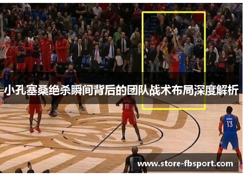 小孔塞桑绝杀瞬间背后的团队战术布局深度解析