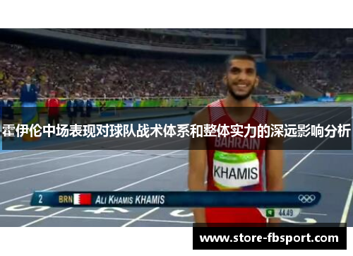 霍伊伦中场表现对球队战术体系和整体实力的深远影响分析