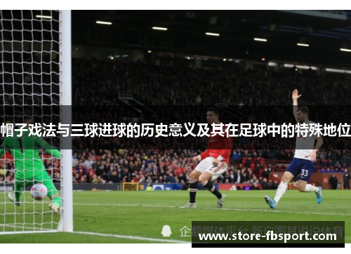 帽子戏法与三球进球的历史意义及其在足球中的特殊地位