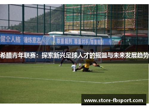 希腊青年联赛：探索新兴足球人才的摇篮与未来发展趋势