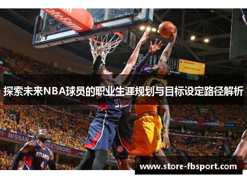 探索未来NBA球员的职业生涯规划与目标设定路径解析
