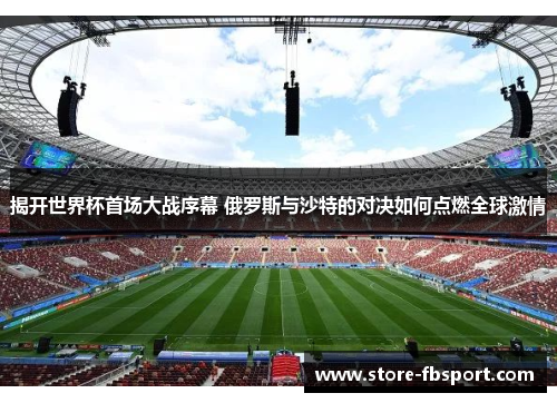 揭开世界杯首场大战序幕 俄罗斯与沙特的对决如何点燃全球激情