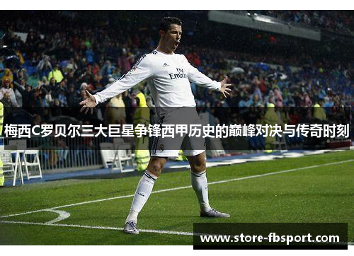 梅西C罗贝尔三大巨星争锋西甲历史的巅峰对决与传奇时刻