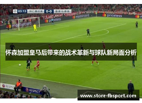 怀森加盟皇马后带来的战术革新与球队新局面分析