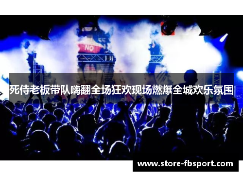 死侍老板带队嗨翻全场狂欢现场燃爆全城欢乐氛围