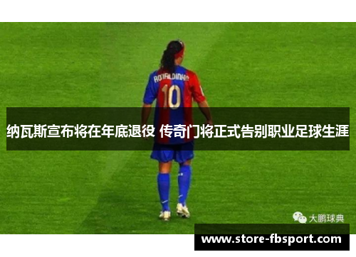 纳瓦斯宣布将在年底退役 传奇门将正式告别职业足球生涯