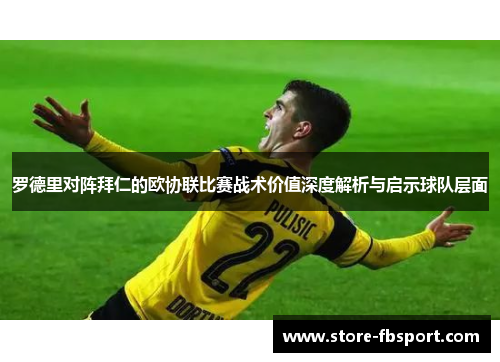 罗德里对阵拜仁的欧协联比赛战术价值深度解析与启示球队层面