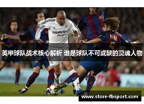 英甲球队战术核心解析 谁是球队不可或缺的灵魂人物