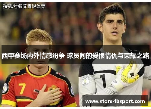 西甲赛场内外情感纷争 球员间的爱恨情仇与荣耀之路