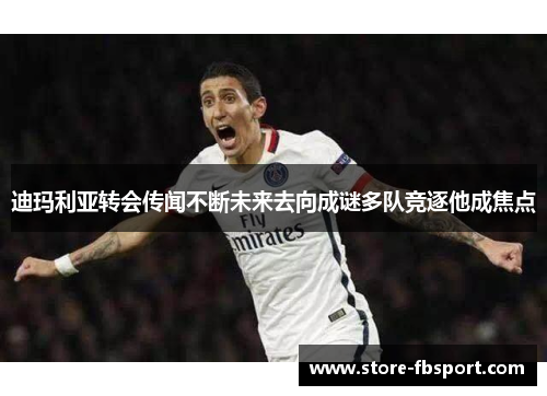 迪玛利亚转会传闻不断未来去向成谜多队竞逐他成焦点