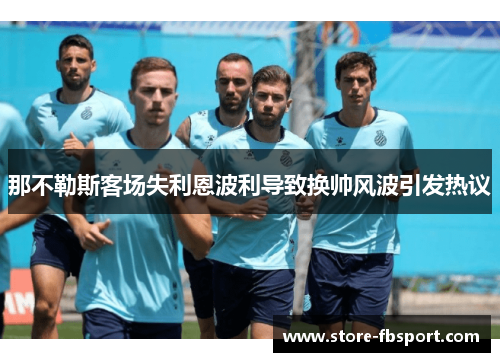 那不勒斯客场失利恩波利导致换帅风波引发热议