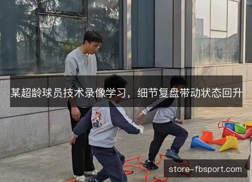 某超龄球员技术录像学习，细节复盘带动状态回升